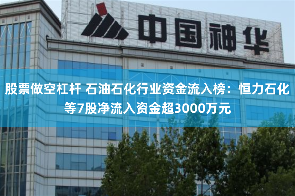股票做空杠杆 石油石化行业资金流入榜：恒力石化等7股净流入资金超3000万元