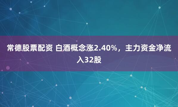 常德股票配资 白酒概念涨2.40%，主力资金净流入32股