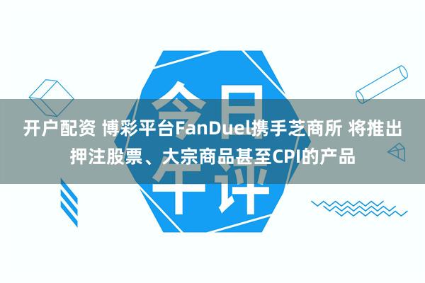 开户配资 博彩平台FanDuel携手芝商所 将推出押注股票、大宗商品甚至CPI的产品