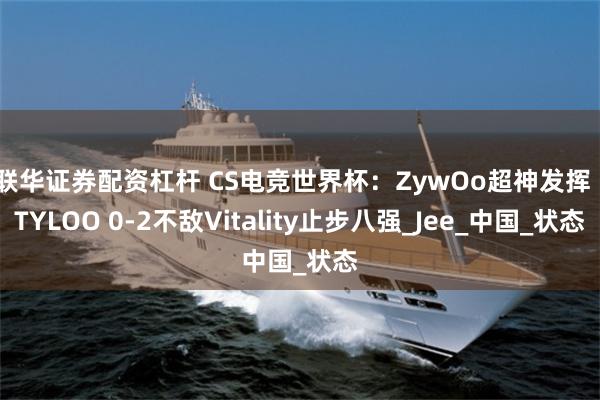 联华证券配资杠杆 CS电竞世界杯：ZywOo超神发挥 ，TYLOO 0-2不敌Vitality止步八强_Jee_中国_状态