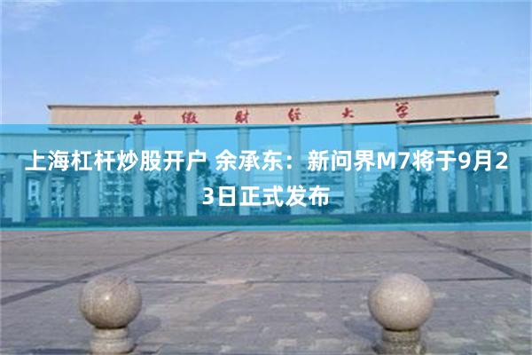 上海杠杆炒股开户 余承东：新问界M7将于9月23日正式发布