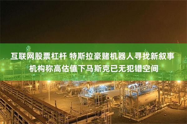 互联网股票杠杆 特斯拉豪赌机器人寻找新叙事 机构称高估值下马斯克已无犯错空间