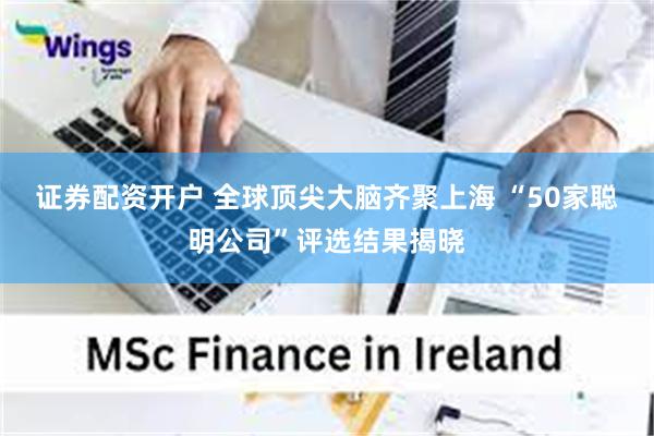 证券配资开户 全球顶尖大脑齐聚上海 “50家聪明公司”评选结果揭晓