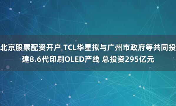 北京股票配资开户 TCL华星拟与广州市政府等共同投建8.6代印刷OLED产线 总投资295亿元