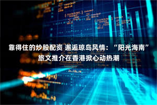 靠得住的炒股配资 邂逅琼岛风情：“阳光海南”旅文推介在香港掀心动热潮