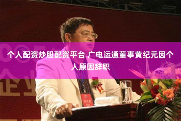 个人配资炒股配资平台 广电运通董事黄纪元因个人原因辞职
