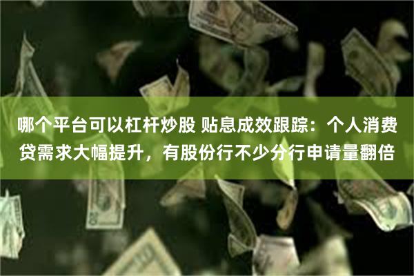 哪个平台可以杠杆炒股 贴息成效跟踪：个人消费贷需求大幅提升，有股份行不少分行申请量翻倍