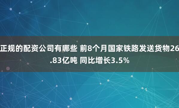 正规的配资公司有哪些 前8个月国家铁路发送货物26.83亿吨 同比增长3.5%