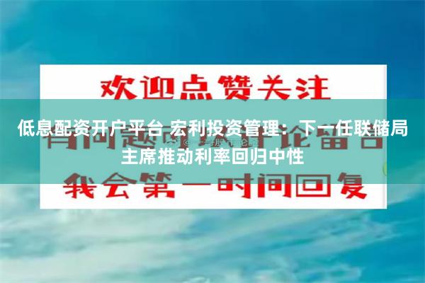 低息配资开户平台 宏利投资管理:下一任联储局主席推动利率回归中性