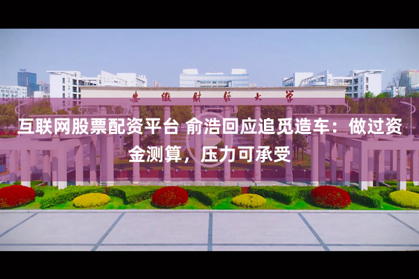 互联网股票配资平台 俞浩回应追觅造车：做过资金测算，压力可承受