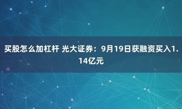 买股怎么加杠杆 光大证券：9月19日获融资买入1.14亿元