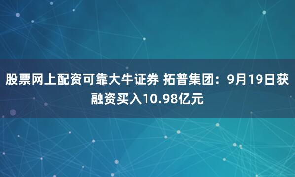 股票网上配资可靠大牛证券 拓普集团：9月19日获融资买入10.98亿元