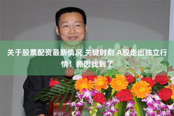 关于股票配资最新情况 关键时刻 A股走出独立行情！原因找到了