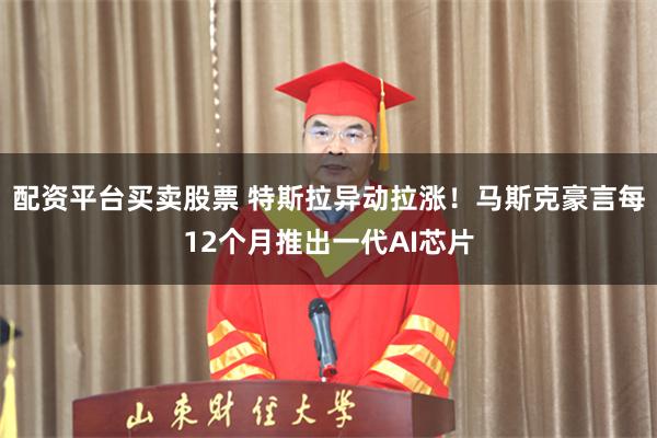 配资平台买卖股票 特斯拉异动拉涨!马斯克豪言每12个月推出一代AI芯片