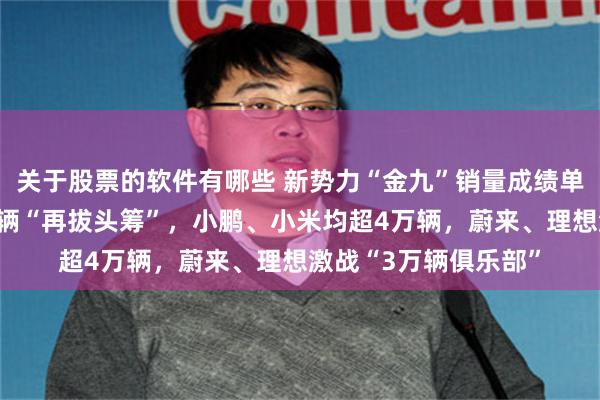 关于股票的软件有哪些 新势力“金九”销量成绩单出炉:零跑首超6万辆“再拔头筹”,小鹏、小米均超4万辆,蔚来、理想激战“3万辆俱乐部”