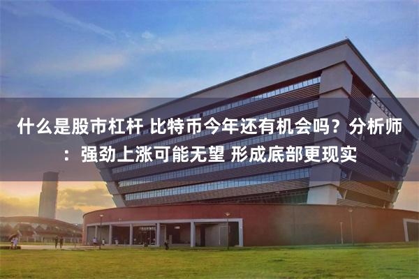 什么是股市杠杆 比特币今年还有机会吗?分析师:强劲上涨可能无望 形成底部更现实