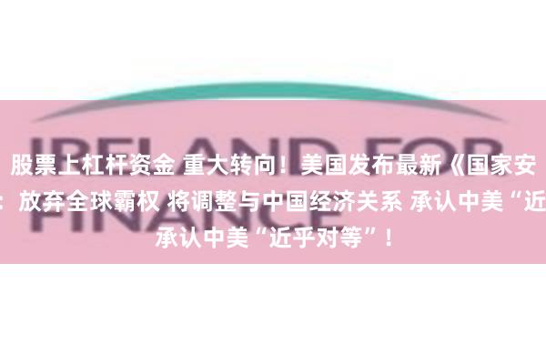 股票上杠杆资金 重大转向！美国发布最新《国家安全战略》：放弃全球霸权 将调整与中国经济关系 承认中美“近乎对等”！