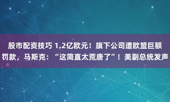 股市配资技巧 1.2亿欧元！旗下公司遭欧盟巨额罚款，马斯克：“这简直太荒唐了”！美副总统发声