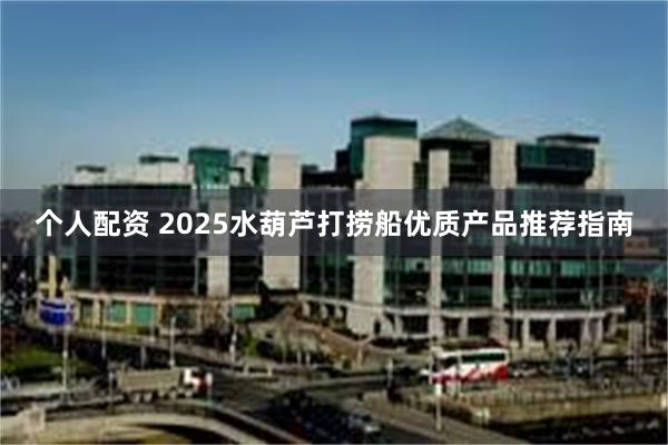 个人配资 2025水葫芦打捞船优质产品推荐指南