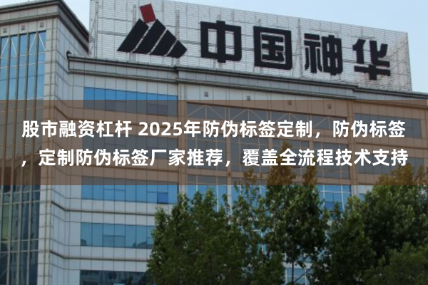 股市融资杠杆 2025年防伪标签定制,防伪标签,定制防伪标签厂家推荐,覆盖全流程技术支持
